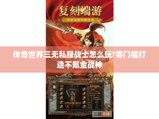 传奇世界三无私服战士怎么玩?零门槛打造不氪金战神 传奇世界三无私服战士怎么玩?零门槛打造不氪金战神