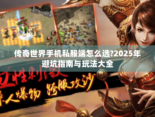传奇世界手机私服端怎么选?2025年避坑指南与玩法大全 传奇世界手机私服端怎么选?2025年避坑指南与玩法大全