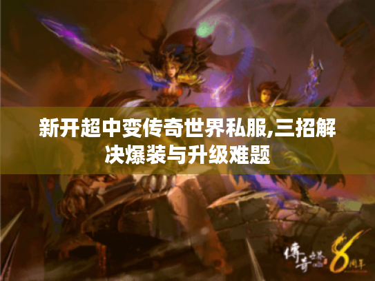 新开超中变传奇世界私服,三招解决爆装与升级难题 新开超中变传奇世界私服,三招解决爆装与升级难题
