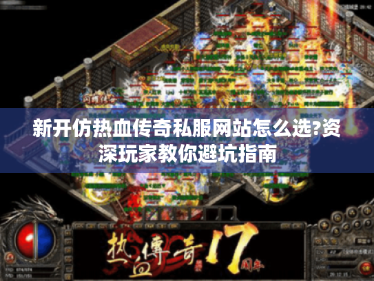 新开仿热血传奇私服网站怎么选?资深玩家教你避坑指南