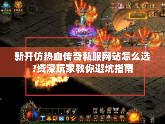 新开仿热血传奇私服网站怎么选?资深玩家教你避坑指南