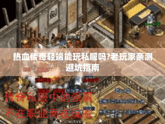 热血传奇轻端能玩私服吗?老玩家亲测避坑指南 热血传奇轻端能玩私服吗?老玩家亲测避坑指南