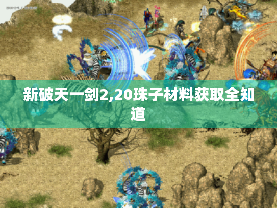 新破天一剑2,20珠子材料获取全知道 新破天一剑2,20珠子材料获取全知道