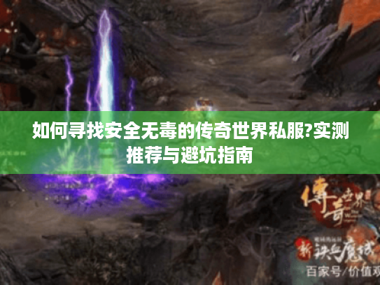 如何寻找安全无毒的传奇世界私服?实测推荐与避坑指南