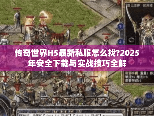 传奇世界H5最新私服怎么找?2025年安全下载与实战技巧全解 传奇世界H5最新私服怎么找?2025年安全下载与实战技巧全解