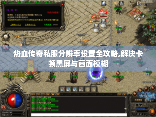 热血传奇私服分辨率设置全攻略,解决卡顿黑屏与画面模糊 热血传奇私服分辨率设置全攻略,解决卡顿黑屏与画面模糊