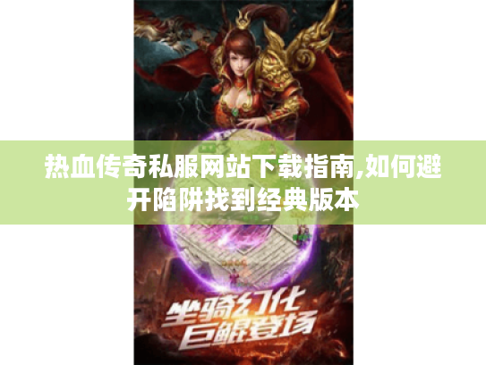 热血传奇私服网站下载指南,如何避开陷阱找到经典版本 热血传奇私服网站下载指南,如何避开陷阱找到经典版本