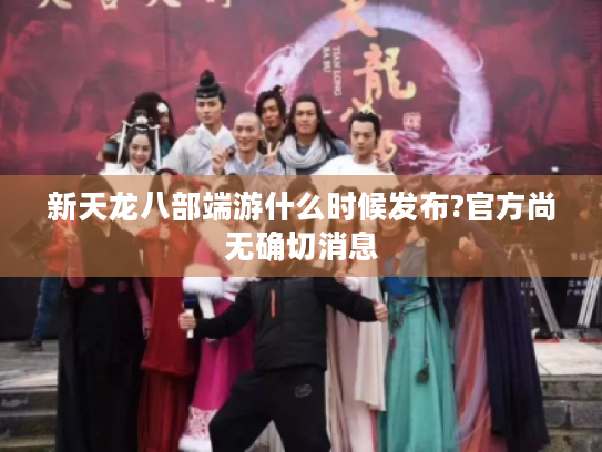新天龙八部端游什么时候发布?官方尚无确切消息 新天龙八部端游什么时候发布?官方尚无确切消息