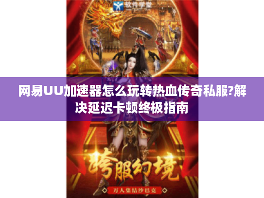 网易UU加速器怎么玩转热血传奇私服?解决延迟卡顿终极指南 网易UU加速器怎么玩转热血传奇私服?解决延迟卡顿终极指南