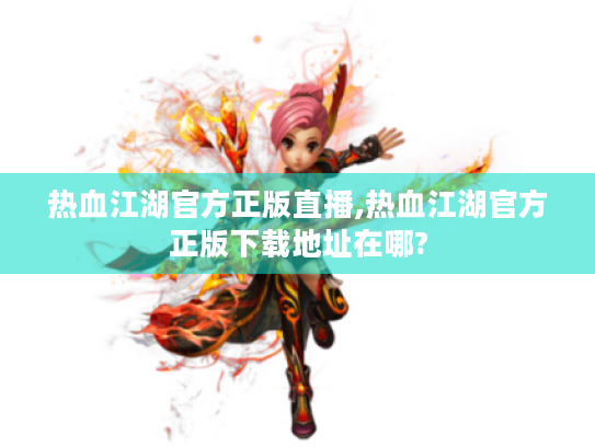 热血江湖官方正版直播,热血江湖官方正版下载地址在哪? 热血江湖官方正版直播,热血江湖官方正版下载地址在哪?