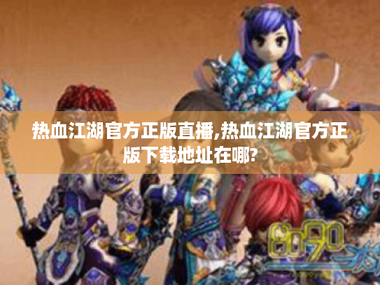 热血江湖官方正版直播,热血江湖官方正版下载地址在哪? 热血江湖官方正版直播,热血江湖官方正版下载地址在哪?