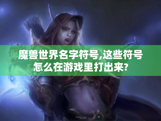 魔兽世界名字符号,这些符号怎么在游戏里打出来? 魔兽世界名字符号,这些符号怎么在游戏里打出来?