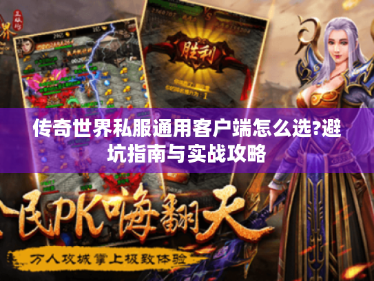 传奇世界私服通用客户端怎么选?避坑指南与实战攻略 传奇世界私服通用客户端怎么选?避坑指南与实战攻略