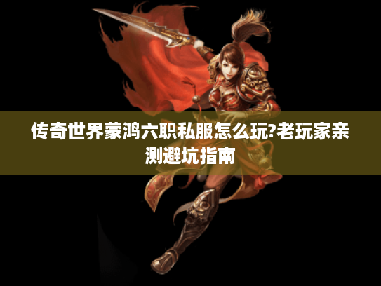 传奇世界蒙鸿六职私服怎么玩?老玩家亲测避坑指南 传奇世界蒙鸿六职私服怎么玩?老玩家亲测避坑指南