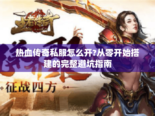 热血传奇私服怎么开?从零开始搭建的完整避坑指南 热血传奇私服怎么开?从零开始搭建的完整避坑指南