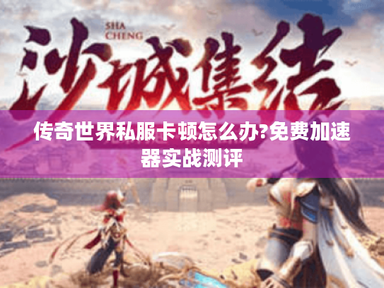 传奇世界私服卡顿怎么办?免费加速器实战测评 传奇世界私服卡顿怎么办?免费加速器实战测评