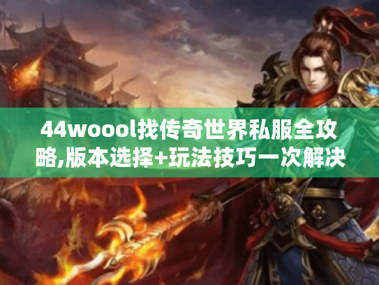 44woool找传奇世界私服全攻略,版本选择+玩法技巧一次解决
