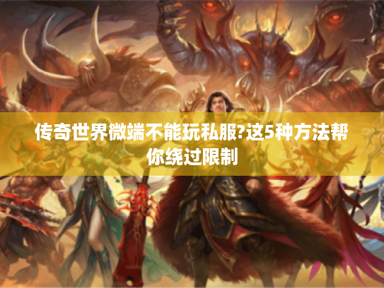 传奇世界微端不能玩私服?这5种方法帮你绕过限制 传奇世界微端不能玩私服?这5种方法帮你绕过限制