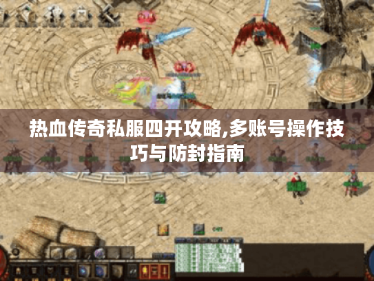热血传奇私服四开攻略,多账号操作技巧与防封指南 热血传奇私服四开攻略,多账号操作技巧与防封指南