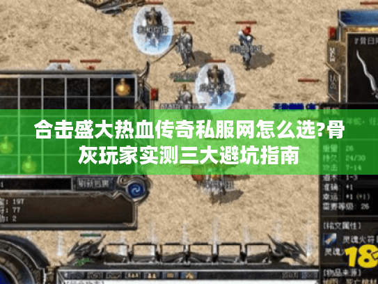 合击盛大热血传奇私服网怎么选?骨灰玩家实测三大避坑指南 合击盛大热血传奇私服网怎么选?骨灰玩家实测三大避坑指南