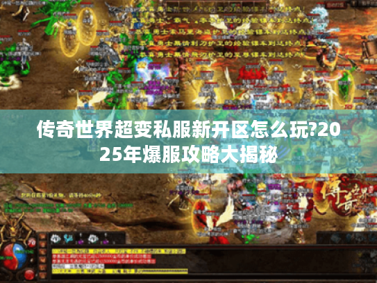 传奇世界超变私服新开区怎么玩?2025年爆服攻略大揭秘 传奇世界超变私服新开区怎么玩?2025年爆服攻略大揭秘