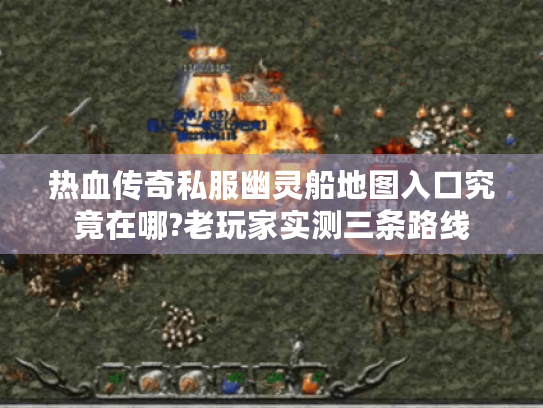 热血传奇私服幽灵船地图入口究竟在哪?老玩家实测三条路线 热血传奇私服幽灵船地图入口究竟在哪?老玩家实测三条路线