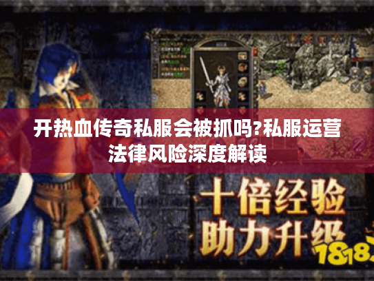 开热血传奇私服会被抓吗?私服运营法律风险深度解读 开热血传奇私服会被抓吗?私服运营法律风险深度解读