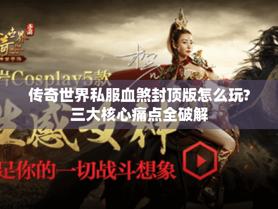 传奇世界私服血煞封顶版怎么玩?三大核心痛点全破解 传奇世界私服血煞封顶版怎么玩?三大核心痛点全破解