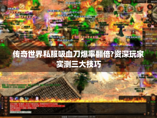 传奇世界私服吸血刀爆率翻倍?资深玩家实测三大技巧 传奇世界私服吸血刀爆率翻倍?资深玩家实测三大技巧