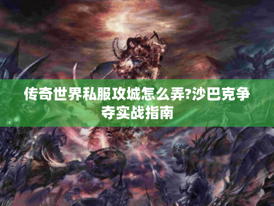 传奇世界私服攻城怎么弄?沙巴克争夺实战指南 传奇世界私服攻城怎么弄?沙巴克争夺实战指南