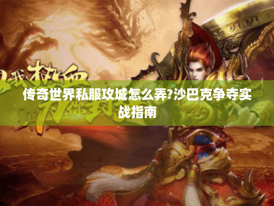 传奇世界私服攻城怎么弄?沙巴克争夺实战指南 传奇世界私服攻城怎么弄?沙巴克争夺实战指南