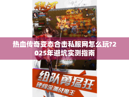 热血传奇变态合击私服网怎么玩?2025年避坑实测指南 热血传奇变态合击私服网怎么玩?2025年避坑实测指南