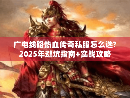 广电线路热血传奇私服怎么选?2025年避坑指南+实战攻略 广电线路热血传奇私服怎么选?2025年避坑指南+实战攻略