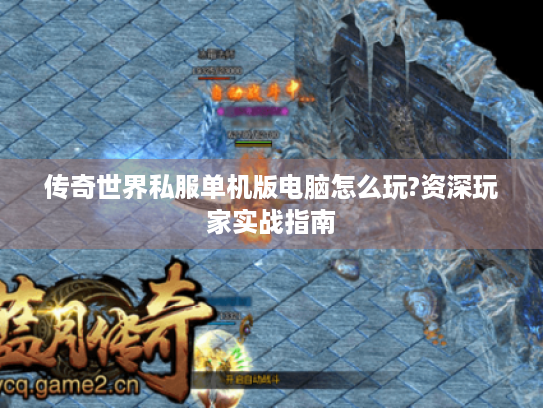 传奇世界私服单机版电脑怎么玩?资深玩家实战指南 传奇世界私服单机版电脑怎么玩?资深玩家实战指南