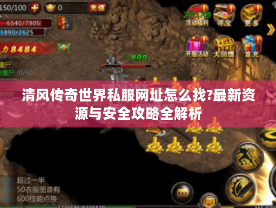 清风传奇世界私服网址怎么找?最新资源与安全攻略全解析
