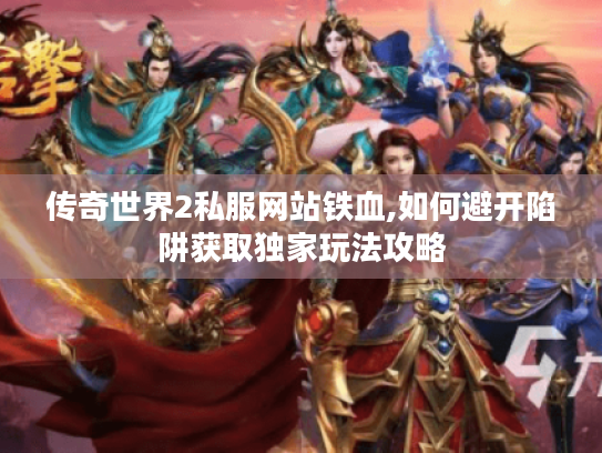 传奇世界2私服网站铁血,如何避开陷阱获取独家玩法攻略 传奇世界2私服网站铁血,如何避开陷阱获取独家玩法攻略