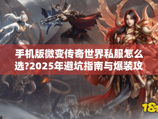 手机版微变传奇世界私服怎么选?2025年避坑指南与爆装攻略 手机版微变传奇世界私服怎么选?2025年避坑指南与爆装攻略