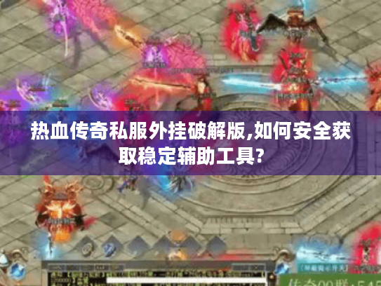 热血传奇私服外挂破解版,如何安全获取稳定辅助工具? 热血传奇私服外挂破解版,如何安全获取稳定辅助工具?