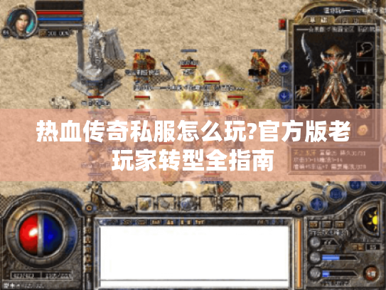 热血传奇私服怎么玩?官方版老玩家转型全指南 热血传奇私服怎么玩?官方版老玩家转型全指南