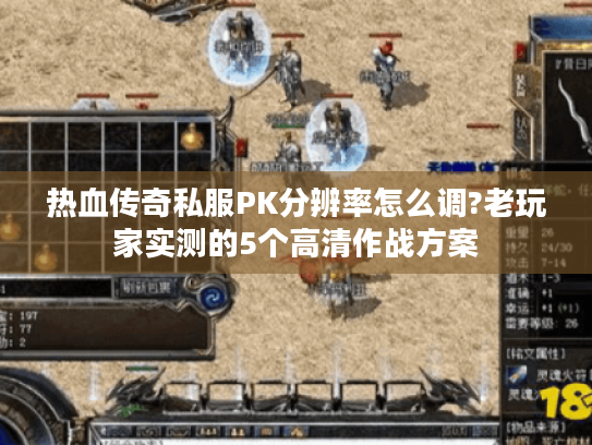 热血传奇私服PK分辨率怎么调?老玩家实测的5个高清作战方案 热血传奇私服PK分辨率怎么调?老玩家实测的5个高清作战方案