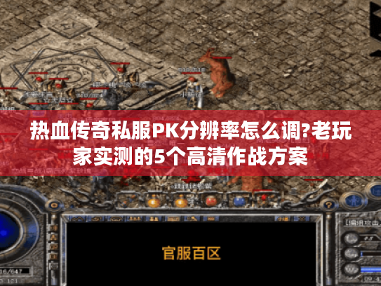 热血传奇私服PK分辨率怎么调?老玩家实测的5个高清作战方案 热血传奇私服PK分辨率怎么调?老玩家实测的5个高清作战方案