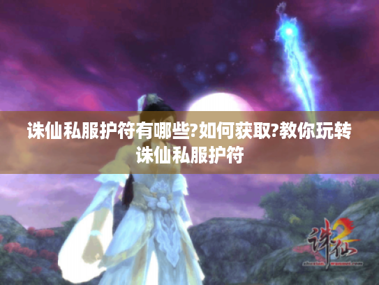 诛仙私服护符有哪些?如何获取?教你玩转诛仙私服护符