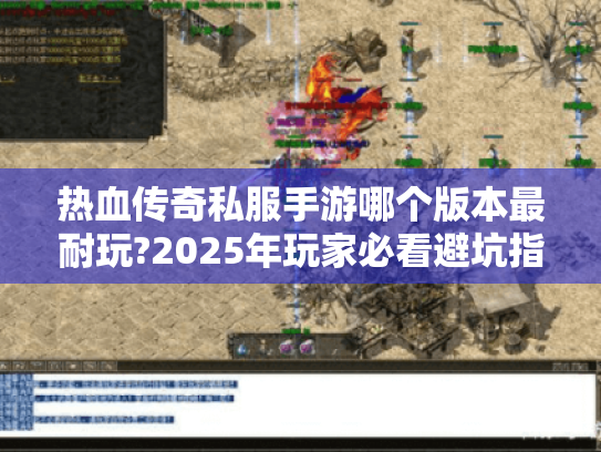 热血传奇私服手游哪个版本最耐玩?2025年玩家必看避坑指南 热血传奇私服手游哪个版本最耐玩?2025年玩家必看避坑指南
