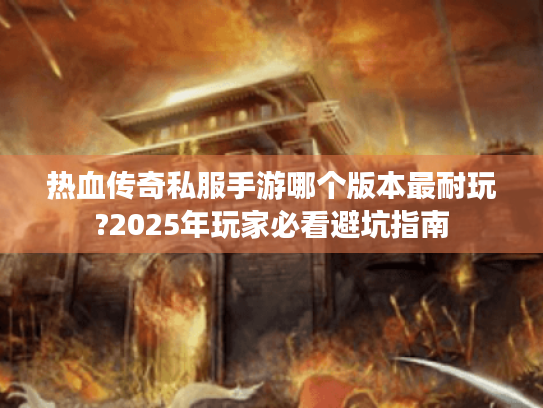 热血传奇私服手游哪个版本最耐玩?2025年玩家必看避坑指南 热血传奇私服手游哪个版本最耐玩?2025年玩家必看避坑指南