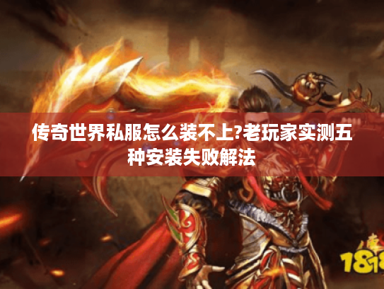 传奇世界私服怎么装不上?老玩家实测五种安装失败解法 传奇世界私服怎么装不上?老玩家实测五种安装失败解法