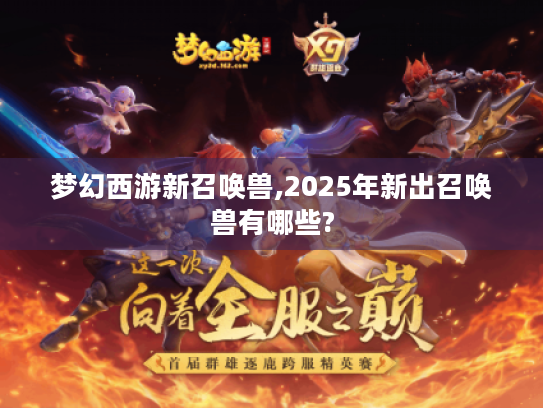 梦幻西游新召唤兽,2025年新出召唤兽有哪些? 梦幻西游新召唤兽,2025年新出召唤兽有哪些?