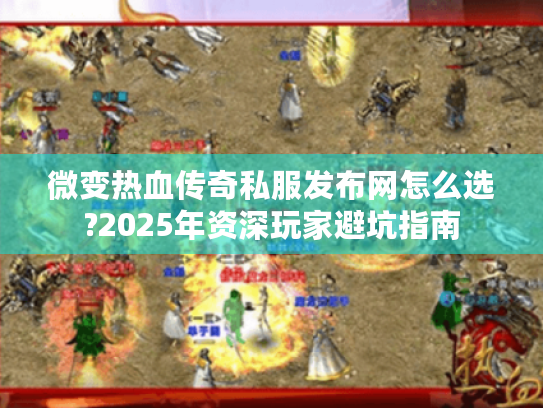 微变热血传奇私服发布网怎么选?2025年资深玩家避坑指南 微变热血传奇私服发布网怎么选?2025年资深玩家避坑指南