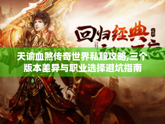 天谕血煞传奇世界私服攻略,三个版本差异与职业选择避坑指南 天谕血煞传奇世界私服攻略,三个版本差异与职业选择避坑指南