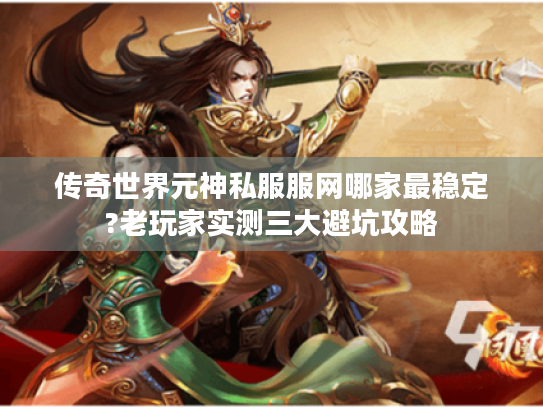 传奇世界元神私服服网哪家最稳定?老玩家实测三大避坑攻略 传奇世界元神私服服网哪家最稳定?老玩家实测三大避坑攻略