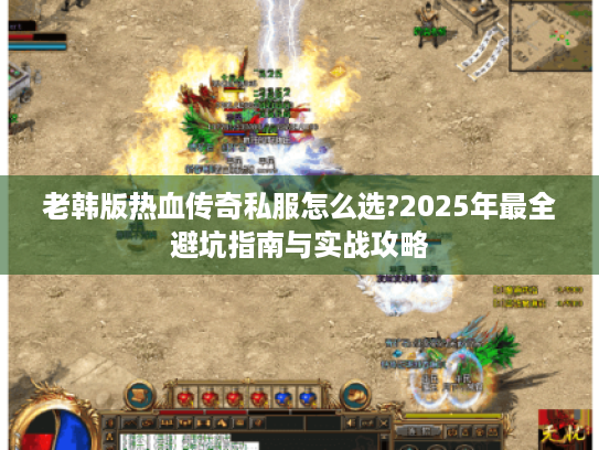 老韩版热血传奇私服怎么选?2025年最全避坑指南与实战攻略